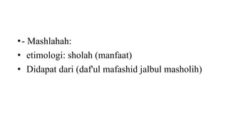 •- Mashlahah:
• etimologi: sholah (manfaat)
• Didapat dari (daf'ul mafashid jalbul masholih)
 