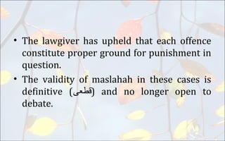 • The lawgiver has upheld that each offence
constitute proper ground for punishment in
question.
• The validity of maslahah in these cases is
definitive (‫)ﻗﻂﻌﻰ‬ and no longer open to
debate.
 