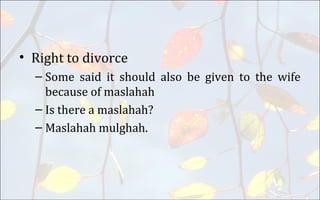 • Right to divorce
– Some said it should also be given to the wife
because of maslahah
– Is there a maslahah?
– Maslahah mulghah.
 