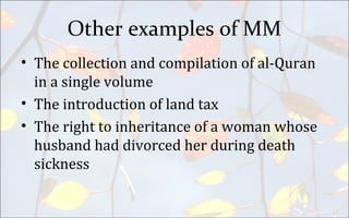 Other examples of MM
• The collection and compilation of al-Quran
in a single volume
• The introduction of land tax
• The right to inheritance of a woman whose
husband had divorced her during death
sickness
 