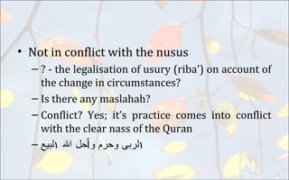 • Not in conflict with the nusus
– ? - the legalisation of usury (riba’) on account of
the change in circumstances?
– Is there any maslahah?
– Conflict? Yes; it’s practice comes into conflict
with the clear nass of the Quran
– ١‫لربى‬‫وحرم‬‫و‬‫ٲحل‬‫ا‬‫ل‬١‫لبيع‬
 