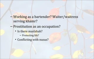 – Working as a bartender? Waiter/waitress
serving khamr?
– Prostitution as an occupation?
• Is there maslahah?
– Protecting life?
• Conflicting with nusus?
 