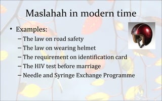Maslahah in modern time
• Examples:
– The law on road safety
– The law on wearing helmet
– The requirement on identification card
– The HIV test before marriage
– Needle and Syringe Exchange Programme
 