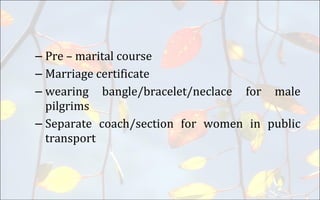– Pre – marital course
– Marriage certificate
– wearing bangle/bracelet/neclace for male
pilgrims
– Separate coach/section for women in public
transport
 