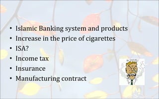 • Islamic Banking system and products
• Increase in the price of cigarettes
• ISA?
• Income tax
• Insurance
• Manufacturing contract
 