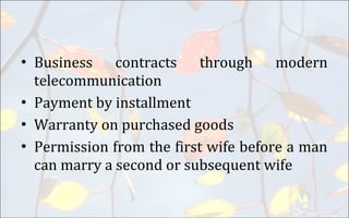 • Business contracts through modern
telecommunication
• Payment by installment
• Warranty on purchased goods
• Permission from the first wife before a man
can marry a second or subsequent wife
 
