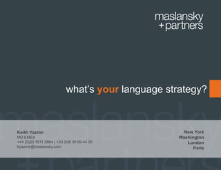 29

what’s your language strategy?

Keith Yazmir
MD EMEA
+44 (0)20 7611 3884 | +33 (0)6 30 99 44 30
kyazmir@maslansky.com

New York
Washington
London
Paris

.

 