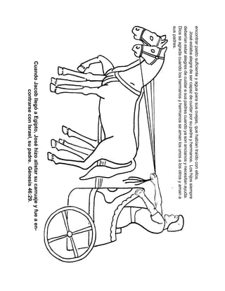 encontrarpastosuficienteyaguaparasusovejas,quehabíantraídoconellos.
Joséestabaalegredesercapazdecuidarporsupadreyhermanos.Loshijossiempre
deberíanestaralegresdecuidarasuspadrescuandoyasonancianosynecesitanayuda.
Diosseagradacuandoloshermanosyhermanosseamanlosunosalosotrosyamana
suspadres.
CuandoJacobllegóaEgipto,Joséhizoalistarsucarruajeyfueaen-
contrarseconIsrael,supadre.Génesis46:29.
 