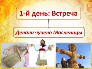 Делали чучело Масленицы
1-й день: Встреча
 