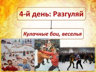 Кулачные бои, веселья
4-й день: Разгуляй
 