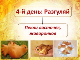 Пекли ласточек,
жаворонков
4-й день: Разгуляй
 