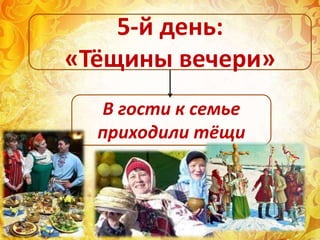 В гости к семье
приходили тёщи
5-й день:
«Тёщины вечери»
 