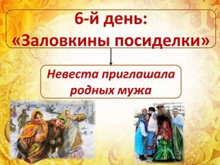 Невеста приглашала
родных мужа
6-й день:
«Заловкины посиделки»
 