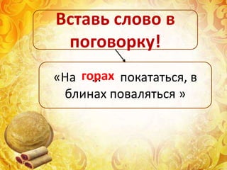 «На … покататься, в
блинах поваляться »
Вставь слово в
поговорку!
горах
 