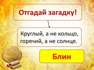 Круглый, а не кольцо,
горячий, а не солнце.
Отгадай загадку!
Блин
 