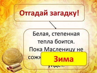 Белая, степенная
тепла боится.
Пока Масленицу не
сожжешь, никуда не
уйдёт.
Отгадай загадку!
Зима
 