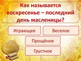 Как называется
воскресенье – последний
день масленицы?
Играющее Веселое
Прощёное
Грустное
 