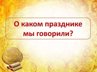 О каком празднике
мы говорили?
 