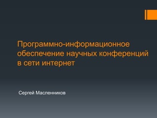 Программно-информационное
обеспечение научных конференций
в сети интернет
Сергей Масленников
 