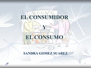 1
SANDRA GOMEZ SUAREZ
EL CONSUMIDOR
Y
EL CONSUMO
 