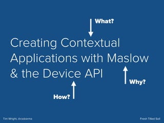 Creating Contextual
Applications with Maslow
& the Device API
Tim Wright, @csskarma Fresh Tilled Soil
What?
How?
Why?
Contextual
Applications Maslow
Device API
MaslowMaslow
 