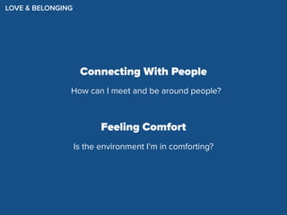 LOVE & BELONGING
Connecting With People
Feeling Comfort
How can I meet and be around people?
Is the environment I’m in comforting?
 
