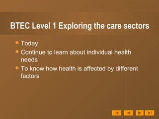 BTEC Level 1 Exploring the care sectors
 Today
 Continue to learn about individual health
needs
 To know how health is affected by different
factors
 