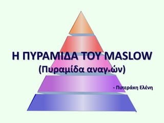Η ΠΥΡΑΜΙΔΑ ΤΟΥ MASLOW
(Πυραμίδα αναγκών)
- Πιπεράκη Ελένη
 