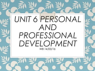 UNIT 6 PERSONAL
AND
PROFESSIONAL
DEVELOPMENTWB 14/03/16
 