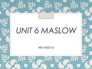 UNIT 6 MASLOW
WB 14/03/16
 