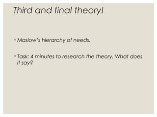 Third and final theory!
◦ Maslow’s hierarchy of needs.
◦ Task: 4 minutes to research the theory. What does
it say?
 