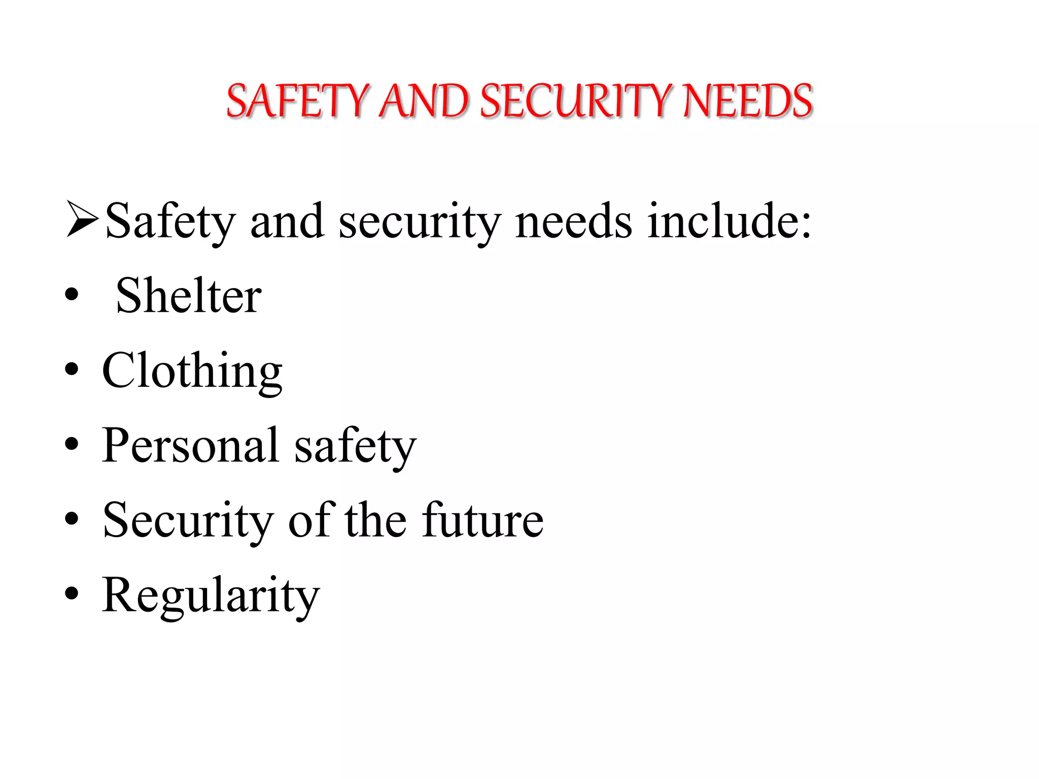 SAFETY AND SECURITY NEEDS
Safety and security needs include:
• Shelter
• Clothing
• Personal safety
• Security of the future
• Regularity
 