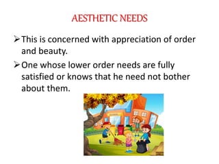 AESTHETIC NEEDS
This is concerned with appreciation of order
and beauty.
One whose lower order needs are fully
satisfied or knows that he need not bother
about them.
 