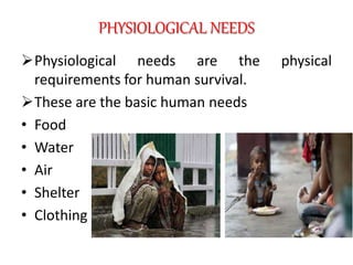 PHYSIOLOGICAL NEEDS
Physiological needs are the physical
requirements for human survival.
These are the basic human needs
• Food
• Water
• Air
• Shelter
• Clothing
 