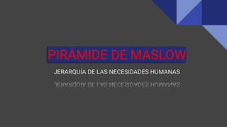 PIRÁMIDE DE MASLOW
JERARQUÍA DE LAS NECESIDADES HUMANAS
 