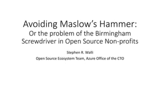 Avoiding Maslow’s Hammer:
Or the problem of the Birmingham
Screwdriver in Open Source Non-profits
Stephen R. Walli
Open Source Ecosystem Team, Azure Office of the CTO
 