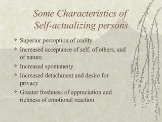 Some Characteristics of  Self-actualizing persons Superior perception of reality Increased acceptance of self, of others, and of nature Increased spontaneity Increased detachment and desire for privacy Greater freshness of appreciation and richness of emotional reaction 