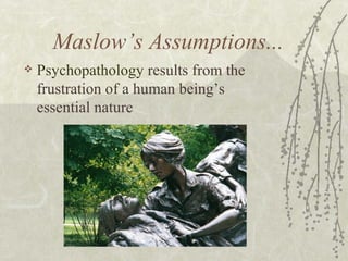 Maslow’s Assumptions... Psychopathology  results from the frustration of a human being’s essential nature 