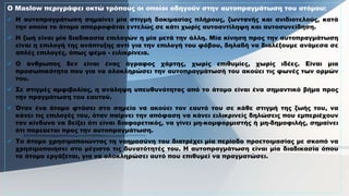 Ο Maslow περιγράφει οκτώ τρόπους οι οποίοι οδηγούν στην αυτοπραγμάτωση του ατόμου:
 Η αυτοπραγμάτωση σημαίνει μία στιγμή δοκιμασίας πλήρους, ζωντανής και ανιδιοτελούς, κατά
την οποία το άτομο απορροφάται εντελώς σε κάτι χωρίς αυτοαντίληψη και αυτοσυνείδηση.
 Η ζωή είναι μία διαδικασία επιλογών η μία μετά την άλλη. Μία κίνηση προς την αυτοπραγμάτωση
είναι η επιλογή της ανάπτυξης αντί για την επιλογή του φόβου, δηλαδή να διαλέξουμε ανάμεσα σε
απλές επιλογές, όπως ψέμα - ειλικρίνεια.
 Ο άνθρωπος δεν είναι ένας άγραφος χάρτης, χωρίς επιθυμίες, χωρίς ιδέες. Είναι μια
προσωπικότητα που για να ολοκληρώσει την αυτοπραγμάτωσή του ακούει τις φωνές των ορμών
του.
 Σε στιγμές αμφιβολίας, η ανάληψη υπευθυνότητας από το άτομο είναι ένα σημαντικό βήμα προς
την πραγμάτωση του εαυτού.
 Όταν ένα άτομο φτάσει στο σημείο να ακούει τον εαυτό του σε κάθε στιγμή της ζωής του, να
κάνει τις επιλογές του, όταν παίρνει την απόφαση να κάνει ειλικρινείς δηλώσεις που εμπεριέχουν
τον κίνδυνο να δείξει ότι είναι διαφορετικός, να γίνει μη-κομφορμιστής ή μη-δημοφιλής, σημαίνει
ότι πορεύεται προς την αυτοπραγμάτωση.
 Το άτομο χρησιμοποιώντας τη νοημοσύνη του διατρέχει μία περίοδο προετοιμασίας με σκοπό να
χρησιμοποιήσει στο μέγιστο τις δυνατότητές του. Η αυτοπραγμάτωση είναι μία διαδικασία όπου
το άτομο εργάζεται, για να ολοκληρώσει αυτό που επιθυμεί να πραγματώσει.
 