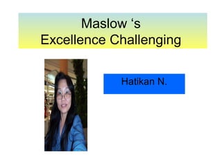 Maslow ‘s
Excellence Challenging

            Hatikan N.
 