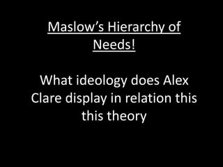 Maslow’s Hierarchy of
        Needs!

 What ideology does Alex
Clare display in relation this
         this theory
 