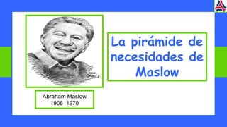 La pirámide de
necesidades de
Maslow
Abraham Maslow
1908 1970
 