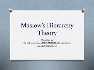 Maslow’s Hierarchy
Theory
Presented by
Dr. Md. Jahid Hasan MBBS,MPH (Health Economics)
jahidjpg61@gmail.com
 
