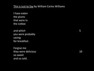 This is Just to Say by William Carlos Williams   I have eaten the plums that were in the icebox   and which						5 you were probably saving for breakfast.   Forgive me they were delicious					10 so sweet and so cold. 