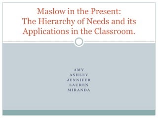Amy Ashley Jennifer Lauren  Miranda Maslow in the Present:The Hierarchy of Needs and its Applications in the Classroom. 