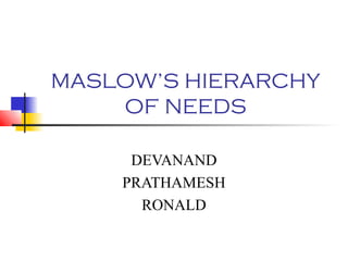 MASLOW’S HIERARCHY
OF NEEDS
DEVANAND
PRATHAMESH
RONALD

 