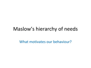 Maslow’s hierarchy of needs
What motivates our behaviour?

 