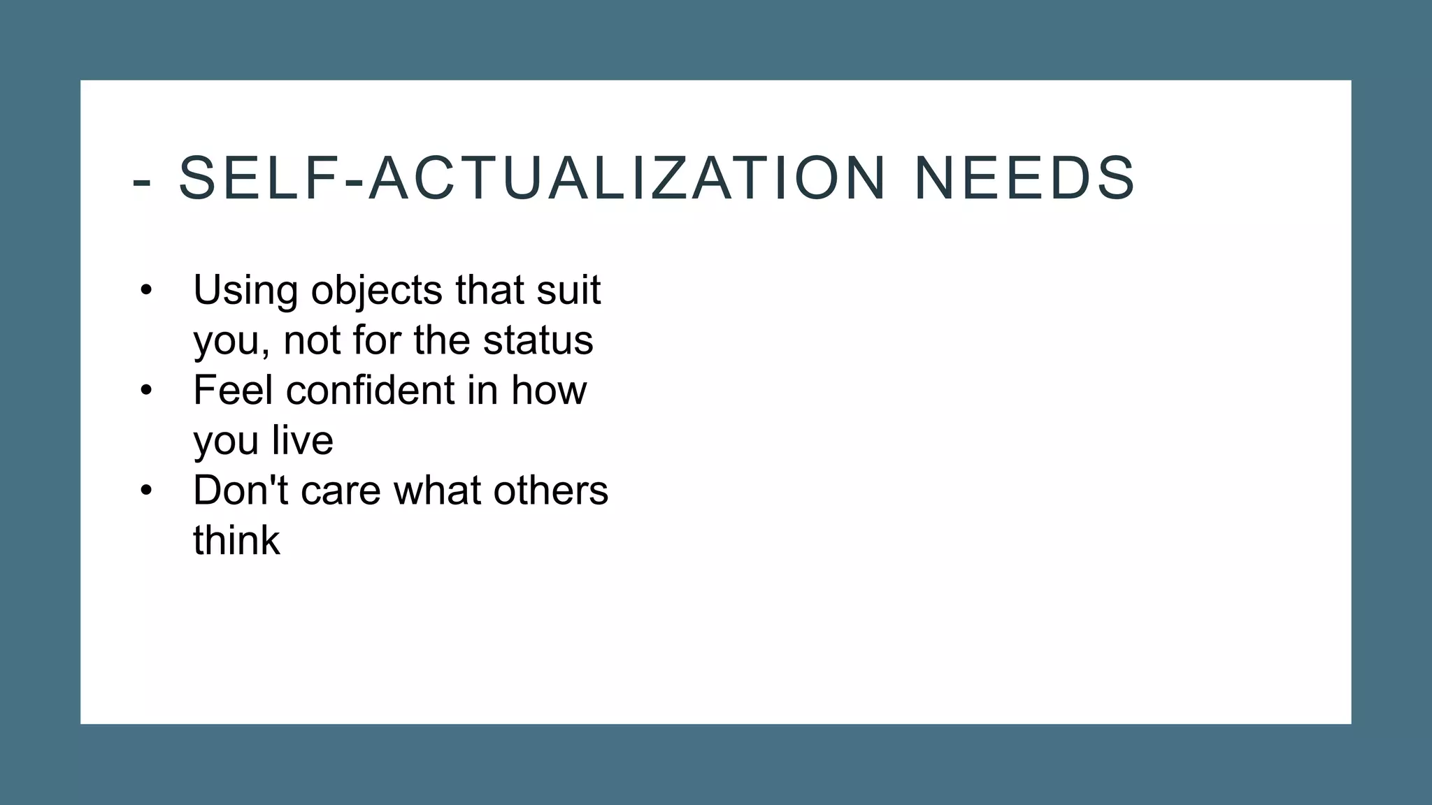 - SELF-ACTUALIZATION NEEDS
• Using objects that suit
you, not for the status
• Feel confident in how
you live
• Don't care what others
think