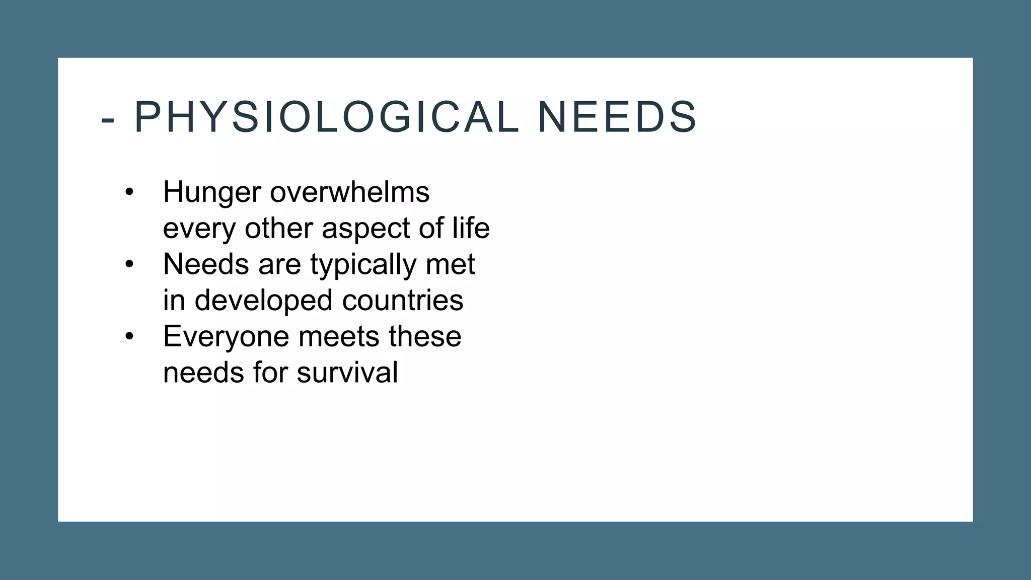 - PHYSIOLOGICAL NEEDS
• Hunger overwhelms
every other aspect of life
• Needs are typically met
in developed countries
• Everyone meets these
needs for survival