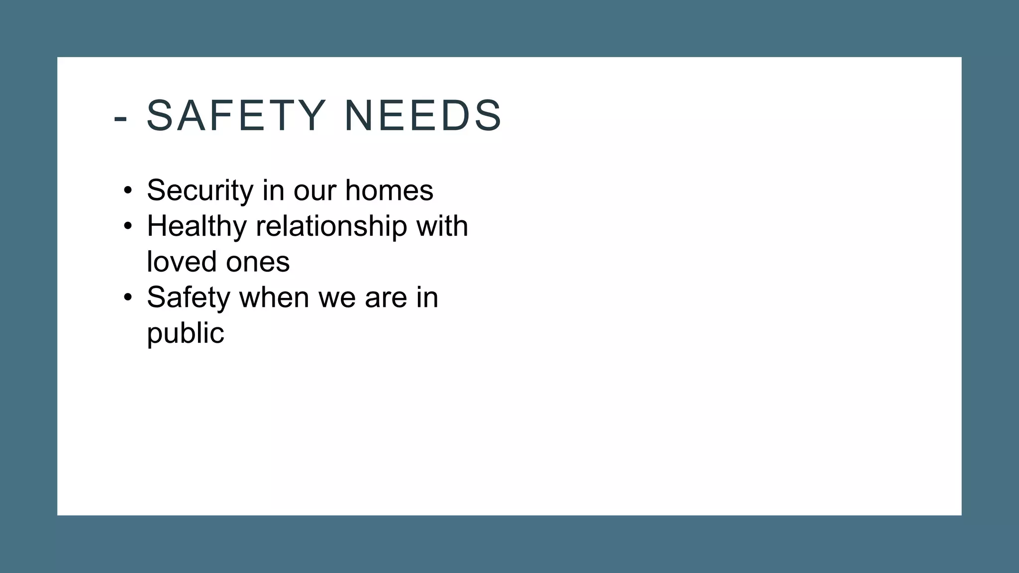 - SAFETY NEEDS
• Security in our homes
• Healthy relationship with
loved ones
• Safety when we are in
public